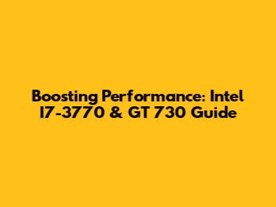 Boosting Performance: Intel I7-3770 & GT 730 Guide
