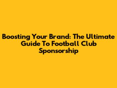 Boosting Your Brand: The Ultimate Guide To Football Club Sponsorship