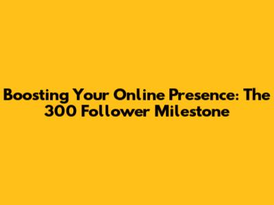 Boosting Your Online Presence: The 300 Follower Milestone