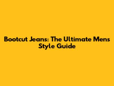 Bootcut Jeans: The Ultimate Men's Style Guide