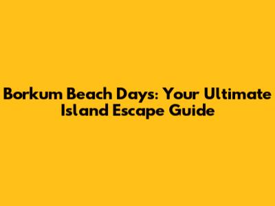 Borkum Beach Days: Your Ultimate Island Escape Guide
