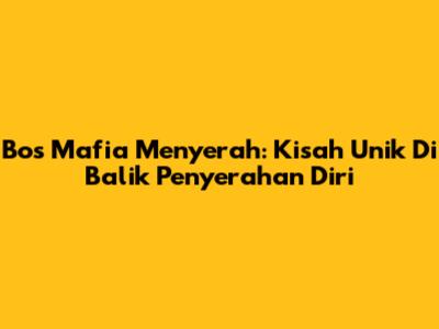 Bos Mafia Menyerah: Kisah Unik Di Balik Penyerahan Diri