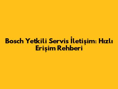 Bosch Yetkili Servis İletişim: Hızlı Erişim Rehberi