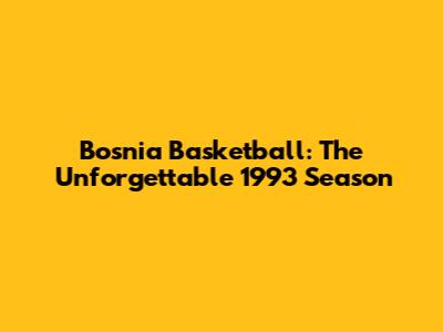 Bosnia Basketball: The Unforgettable 1993 Season