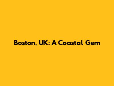 Boston, UK: A Coastal Gem