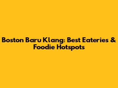 Boston Baru Klang: Best Eateries & Foodie Hotspots