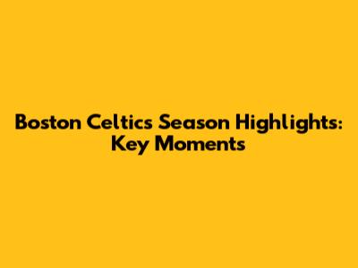 Boston Celtics Season Highlights: Key Moments