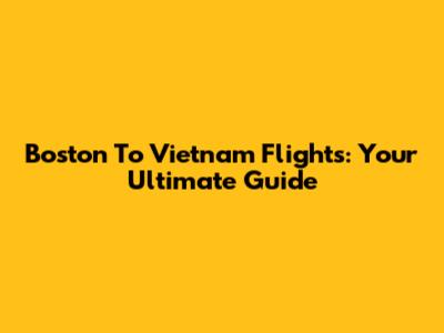 Boston To Vietnam Flights: Your Ultimate Guide