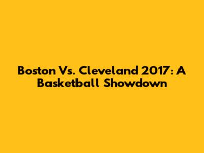 Boston Vs. Cleveland 2017: A Basketball Showdown