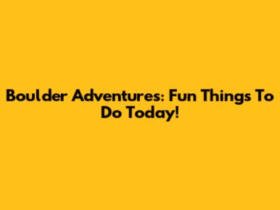 Boulder Adventures: Fun Things To Do Today!
