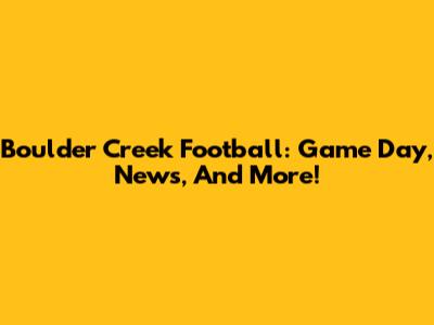 Boulder Creek Football: Game Day, News, And More!