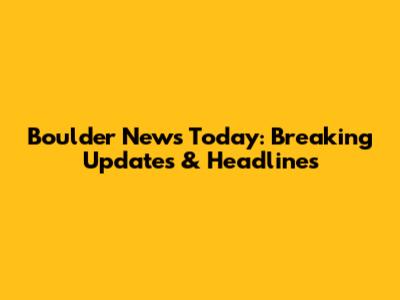 Boulder News Today: Breaking Updates & Headlines