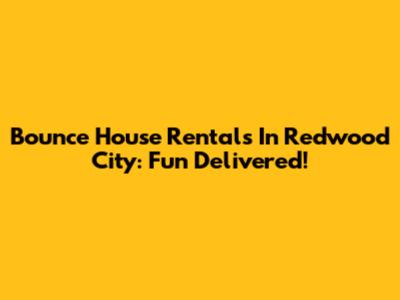 Bounce House Rentals In Redwood City: Fun Delivered!
