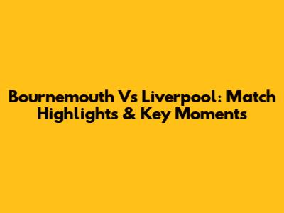 Bournemouth Vs Liverpool: Match Highlights & Key Moments