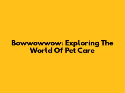 Bowwowwow: Exploring The World Of Pet Care