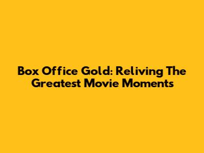 Box Office Gold: Reliving The Greatest Movie Moments