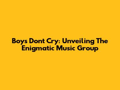 Boys Don't Cry: Unveiling The Enigmatic Music Group