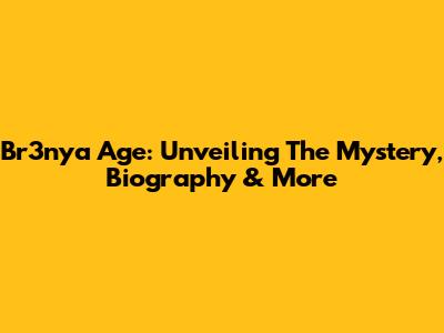 Br3nya Age: Unveiling The Mystery, Biography & More
