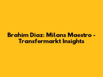 Brahim Diaz: Milan's Maestro - Transfermarkt Insights