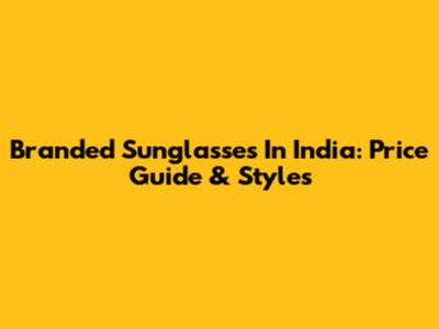 Branded Sunglasses In India: Price Guide & Styles