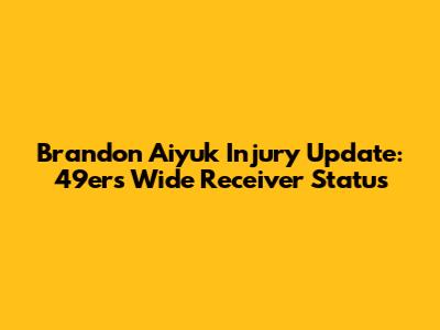 Brandon Aiyuk Injury Update: 49ers Wide Receiver Status