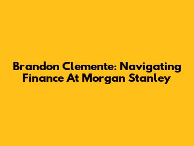 Brandon Clemente: Navigating Finance At Morgan Stanley