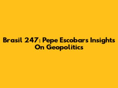 Brasil 247: Pepe Escobar's Insights On Geopolitics