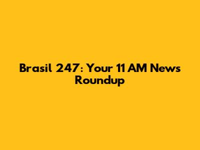 Brasil 247: Your 11 AM News Roundup