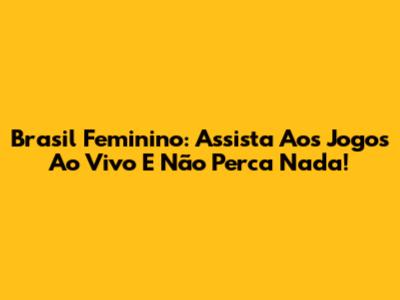 Brasil Feminino: Assista Aos Jogos Ao Vivo E Não Perca Nada!