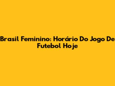 Brasil Feminino: Horário Do Jogo De Futebol Hoje
