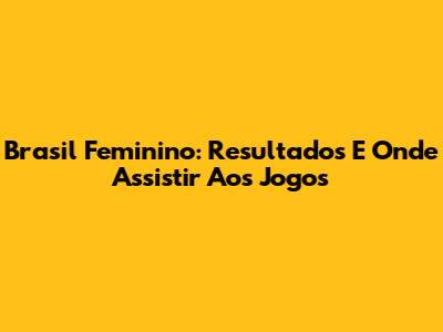 Brasil Feminino: Resultados E Onde Assistir Aos Jogos