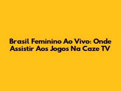 Brasil Feminino Ao Vivo: Onde Assistir Aos Jogos Na Caze TV