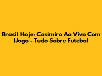 Brasil Hoje: Casimiro Ao Vivo Com IJogo - Tudo Sobre Futebol