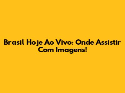 Brasil Hoje Ao Vivo: Onde Assistir Com Imagens!