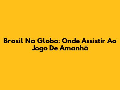 Brasil Na Globo: Onde Assistir Ao Jogo De Amanhã