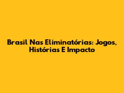 Brasil Nas Eliminatórias: Jogos, Histórias E Impacto
