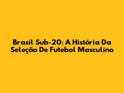 Brasil Sub-20: A História Da Seleção De Futebol Masculino