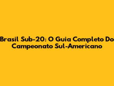 Brasil Sub-20: O Guia Completo Do Campeonato Sul-Americano