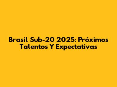 Brasil Sub-20 2025: Próximos Talentos Y Expectativas