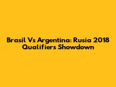 Brasil Vs Argentina: Rusia 2018 Qualifiers Showdown