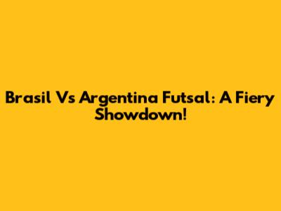 Brasil Vs Argentina Futsal: A Fiery Showdown!