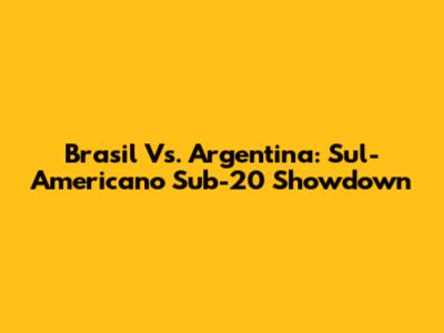 Brasil Vs. Argentina: Sul-Americano Sub-20 Showdown