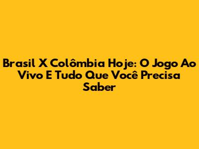 Brasil X Colômbia Hoje: O Jogo Ao Vivo E Tudo Que Você Precisa Saber