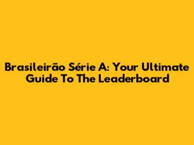 Brasileirão Série A: Your Ultimate Guide To The Leaderboard