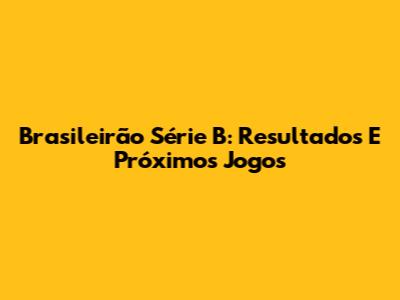Brasileirão Série B: Resultados E Próximos Jogos