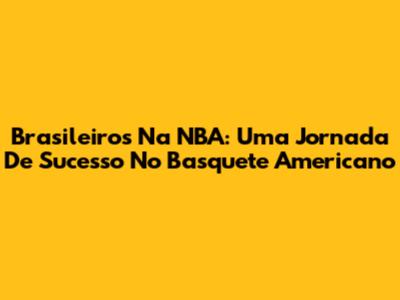 Brasileiros Na NBA: Uma Jornada De Sucesso No Basquete Americano
