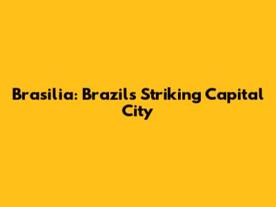 Brasilia: Brazil's Striking Capital City