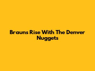 Braun's Rise With The Denver Nuggets