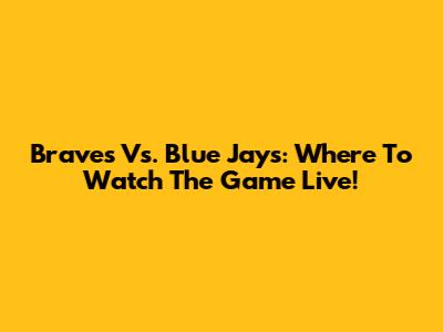 Braves Vs. Blue Jays: Where To Watch The Game Live!