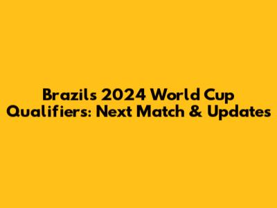 Brazil's 2024 World Cup Qualifiers: Next Match & Updates